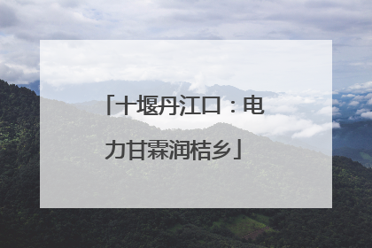 十堰丹江口：电力甘霖润桔乡