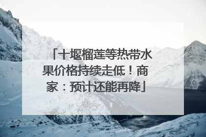 十堰榴莲等热带水果价格持续走低！商家：预计还能再降