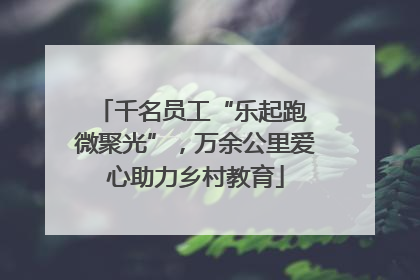 千名员工“乐起跑 微聚光”，万余公里爱心助力乡村教育