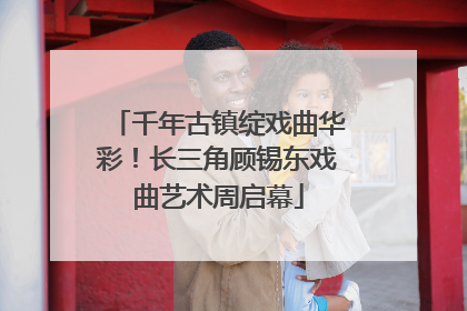 千年古镇绽戏曲华彩！长三角顾锡东戏曲艺术周启幕