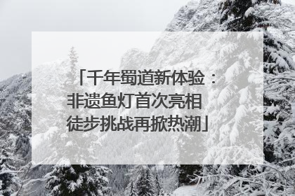千年蜀道新体验：非遗鱼灯首次亮相 徒步挑战再掀热潮
