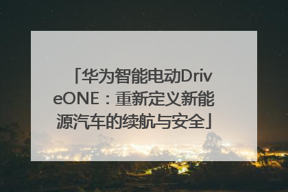华为智能电动DriveONE：重新定义新能源汽车的续航与安全