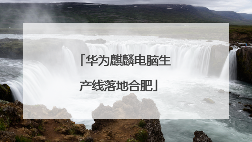 华为麒麟电脑生产线落地合肥