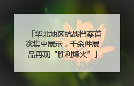 华北地区抗战档案首次集中展示，千余件展品再现“胜利烽火”