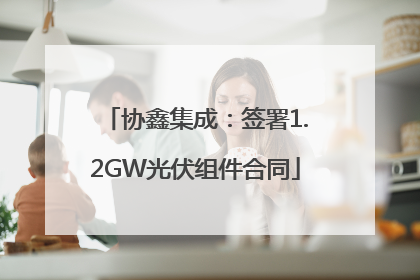 协鑫集成：签署1.2GW光伏组件合同