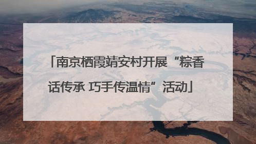 南京栖霞靖安村开展“粽香话传承 巧手传温情”活动