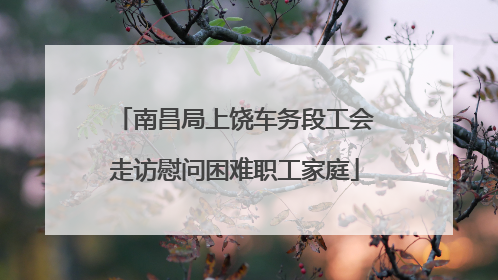 南昌局上饶车务段工会走访慰问困难职工家庭