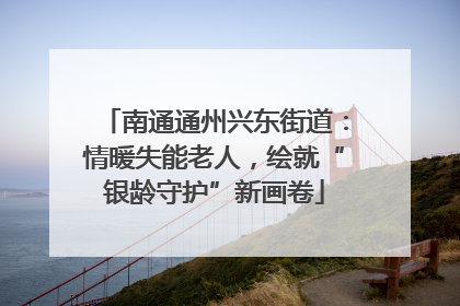 南通通州兴东街道：情暖失能老人，绘就“银龄守护”新画卷