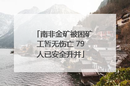 南非金矿被困矿工暂无伤亡 79人已安全升井