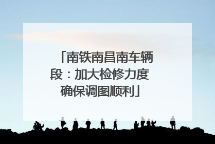 南铁南昌南车辆段：加大检修力度确保调图顺利