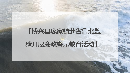 博兴县庞家镇赴省鲁北监狱开展廉政警示教育活动