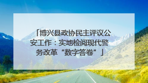 博兴县政协民主评议公安工作：实地检阅现代警务改革“数字答卷”