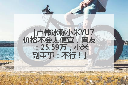 卢伟冰称小米YU7价格不会太便宜，网友：25.59万，小米副董事：不行！