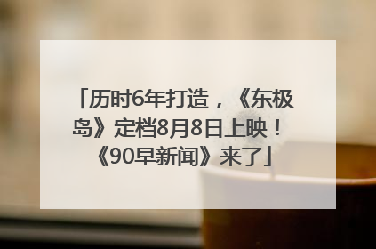 历时6年打造，《东极岛》定档8月8日上映！《90早新闻》来了