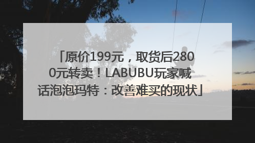原价199元，取货后2800元转卖！LABUBU玩家喊话泡泡玛特：改善难买的现状