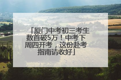 厦门中考初三考生数首破5万！中考下周四开考，这份赴考指南请收好