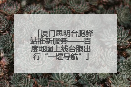 厦门思明台胞驿站推新服务——百度地图上线台胞出行“一键导航”