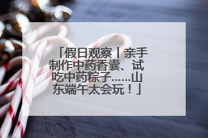假日观察丨亲手制作中药香囊、试吃中药粽子……山东端午太会玩！