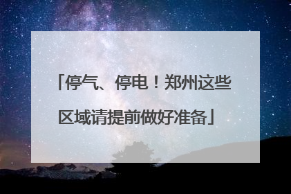 停气、停电！郑州这些区域请提前做好准备