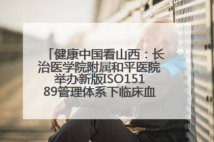 健康中国看山西：长治医学院附属和平医院举办新版ISO15189管理体系下临床血液检验培训班