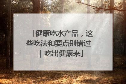 健康吃水产品，这些吃法和要点别错过｜吃出健康来