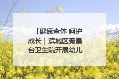 健康查体 呵护成长｜滨城区秦皇台卫生院开展幼儿园儿童健康体检