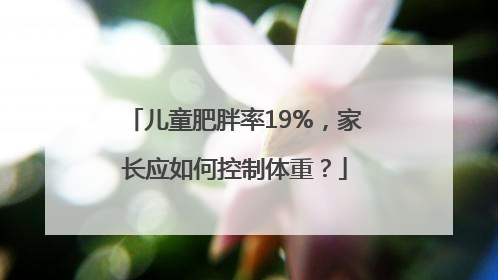儿童肥胖率19%，家长应如何控制体重？