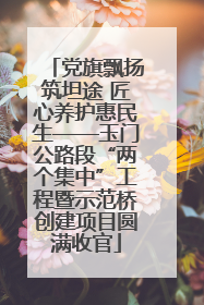 党旗飘扬筑坦途 匠心养护惠民生——玉门公路段“两个集中”工程暨示范桥创建项目圆满收官