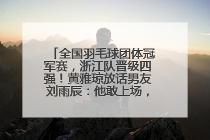 全国羽毛球团体冠军赛，浙江队晋级四强！黄雅琼放话男友刘雨辰：他敢上场，我一个劲遛他