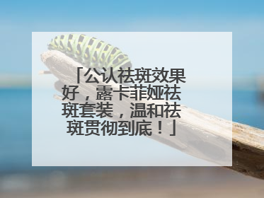 公认祛斑效果好，露卡菲娅祛斑套装，温和祛斑贯彻到底！