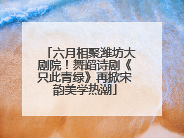 六月相聚潍坊大剧院！舞蹈诗剧《只此青绿》再掀宋韵美学热潮