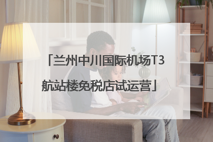 兰州中川国际机场T3航站楼免税店试运营