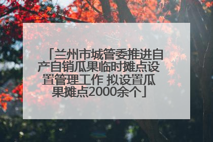 兰州市城管委推进自产自销瓜果临时摊点设置管理工作 拟设置瓜果摊点2000余个