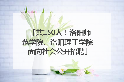 共150人！洛阳师范学院、洛阳理工学院面向社会公开招聘