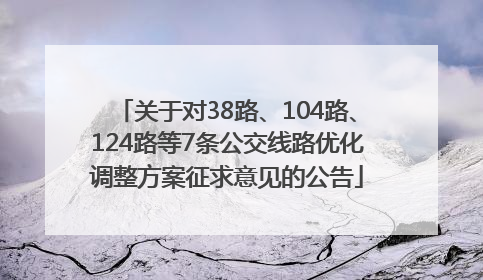 关于对38路、104路、124路等7条公交线路优化调整方案征求意见的公告
