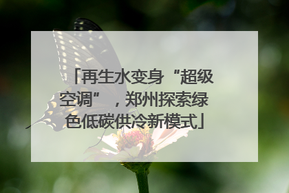 再生水变身“超级空调”，郑州探索绿色低碳供冷新模式
