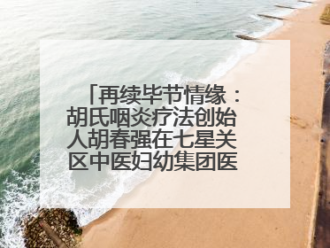 再续毕节情缘：胡氏咽炎疗法创始人胡春强在七星关区中医妇幼集团医院预约开诊