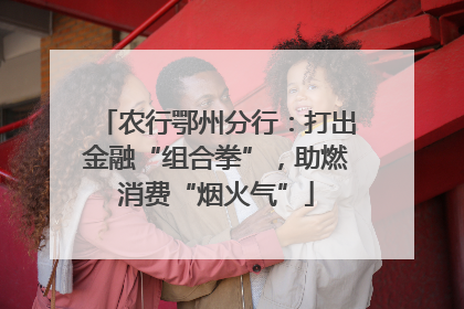 农行鄂州分行：打出金融“组合拳”，助燃消费“烟火气”