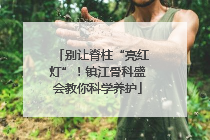 别让脊柱“亮红灯”！镇江骨科盛会教你科学养护