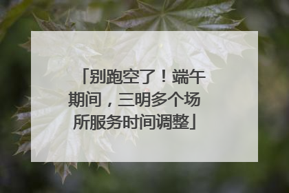 别跑空了！端午期间，三明多个场所服务时间调整