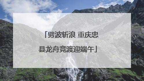 劈波斩浪 重庆忠县龙舟竞渡迎端午