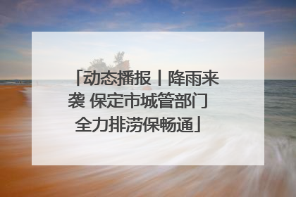 动态播报丨降雨来袭 保定市城管部门全力排涝保畅通