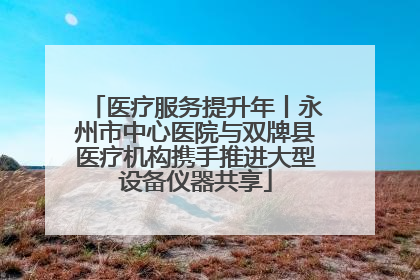 医疗服务提升年丨永州市中心医院与双牌县医疗机构携手推进大型设备仪器共享