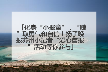 化身“小报童”，“赚”取勇气和自信！扬子晚报苏州小记者“爱心售报”活动等你参与