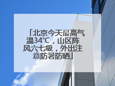 北京今天最高气温34℃，山区阵风六七级，外出注意防暑防晒