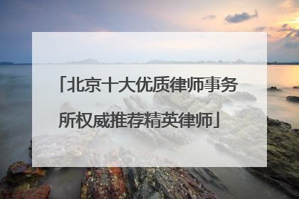 北京十大优质律师事务所权威推荐精英律师
