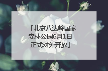 北京八达岭国家森林公园6月1日正式对外开放