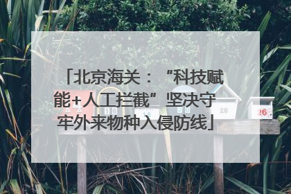 北京海关：“科技赋能+人工拦截”坚决守牢外来物种入侵防线