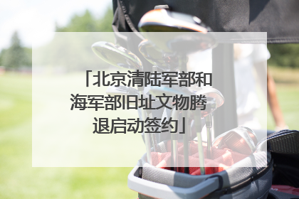 北京清陆军部和海军部旧址文物腾退启动签约
