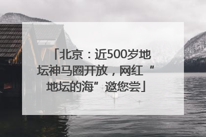 北京：近500岁地坛神马圈开放，网红“地坛的海”邀您尝
